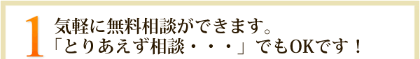 1.気軽に無料相談ができます。
「とりあえず相談・・・」でもOKです！