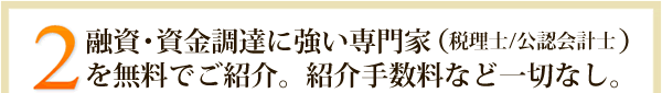 2.融資・資金調達に強い専門家（税理士・公認会計士）を無料でご紹介。紹介手数料など一切なし。