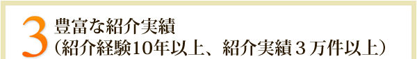 3.豊富な紹介実績（紹介経験10年以上、紹介実績３万件以上）