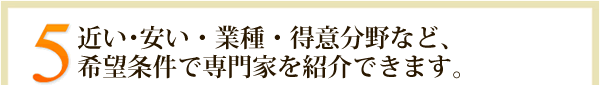 5.近い･安い・業種・得意分野など、希望条件で専門家を紹介できます。