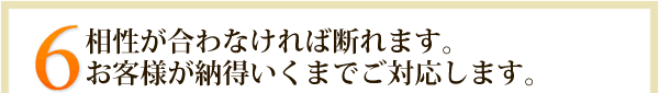 6.相性が合わなければ断れます。お客様が納得いくまでご対応します。